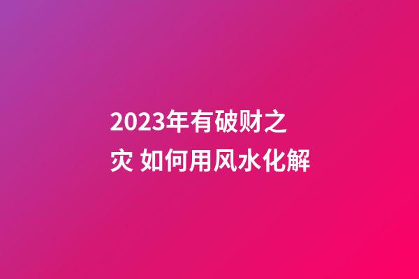 2023年有破财之灾 如何用风水化解